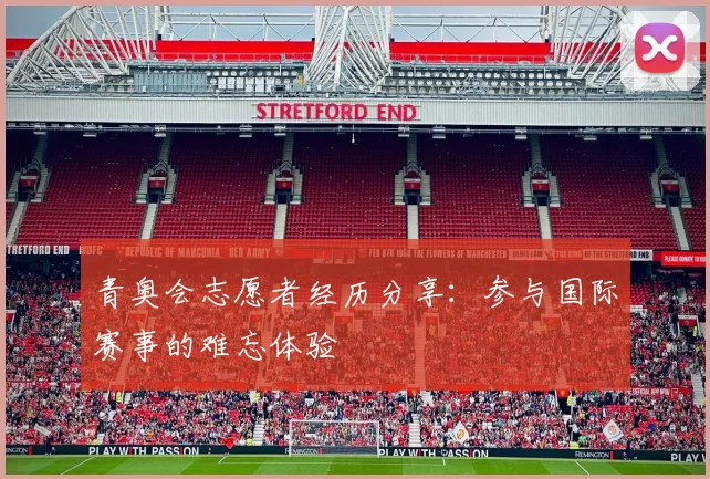 青奥会志愿者经历分享：参与国际赛事的难忘体验