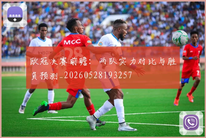 欧冠决赛前瞻：两队实力对比与胜负预测_20260528193257