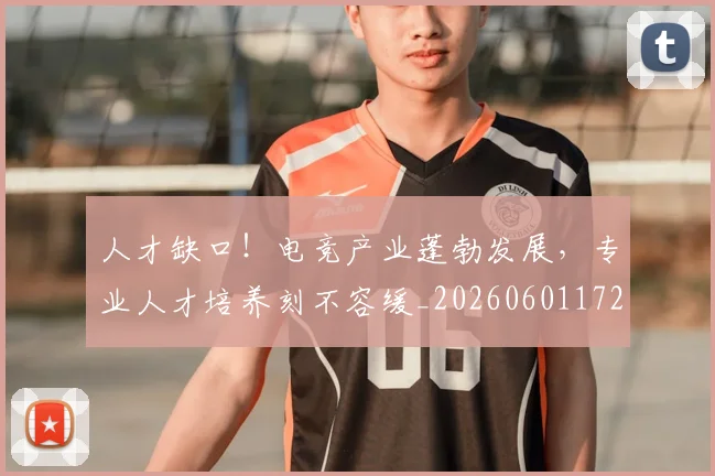 人才缺口！电竞产业蓬勃发展，专业人才培养刻不容缓_20260601172856