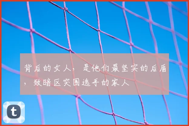 背后的女人，是他们最坚实的后盾，致暗区突围选手的家人