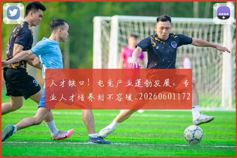人才缺口！电竞产业蓬勃发展，专业人才培养刻不容缓_20260601172856
