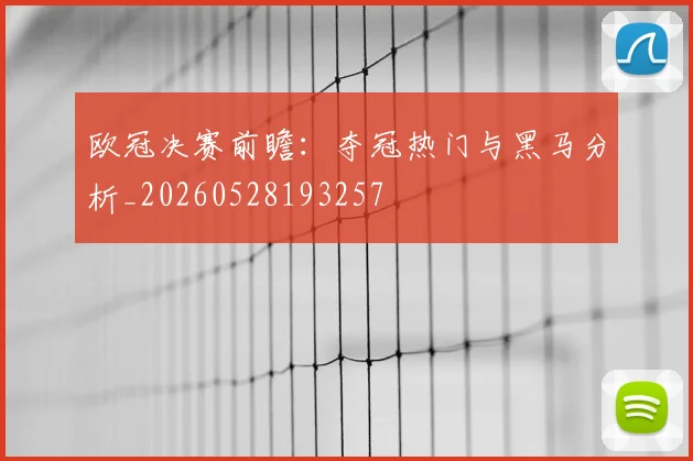欧冠决赛前瞻：夺冠热门与黑马分析_20260528193257