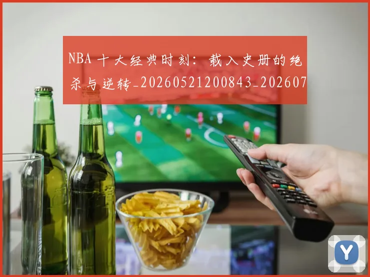 NBA 十大经典时刻：载入史册的绝杀与逆转_20260521200843_20260702044657