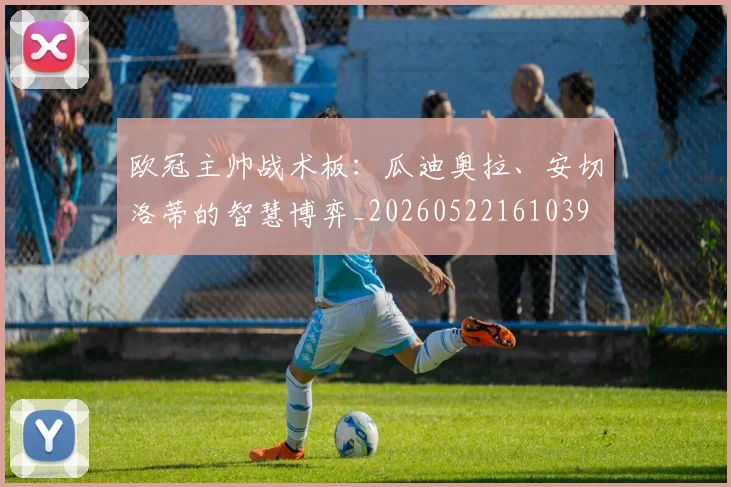 欧冠主帅战术板：瓜迪奥拉、安切洛蒂的智慧博弈_20260522161039