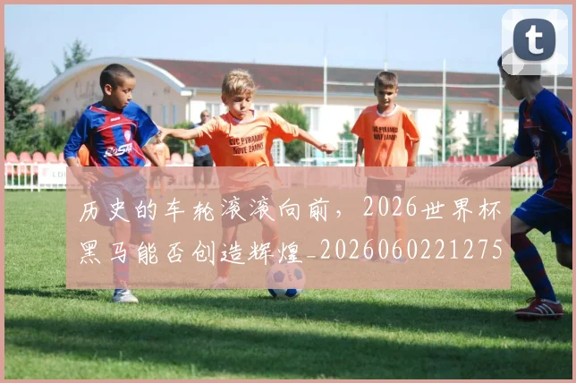 历史的车轮滚滚向前，2026世界杯黑马能否创造辉煌_20260602212752