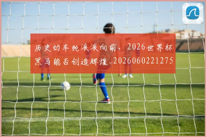 历史的车轮滚滚向前，2026世界杯黑马能否创造辉煌_20260602212752
