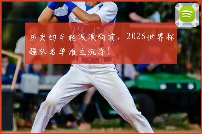 历史的车轮滚滚向前，2026世界杯强队名单谁主沉浮！
