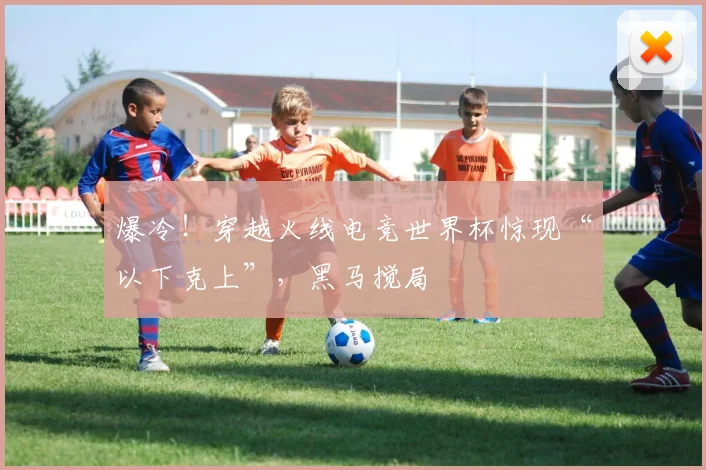 爆冷！穿越火线电竞世界杯惊现“以下克上”，黑马搅局