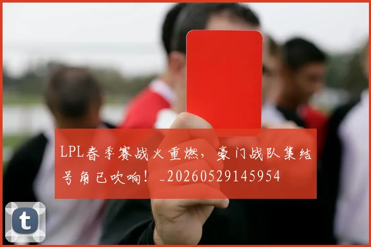 LPL春季赛战火重燃，豪门战队集结号角已吹响！_20260529145954