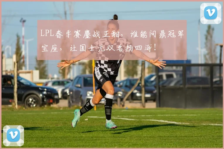 LPL春季赛鏖战正酣，谁能问鼎冠军宝座，让国士无双名扬四海！