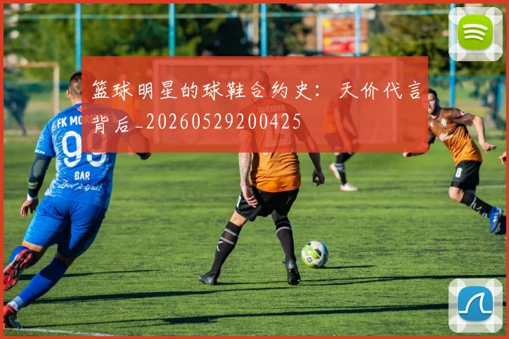 篮球明星的球鞋合约史：天价代言背后_20260529200425
