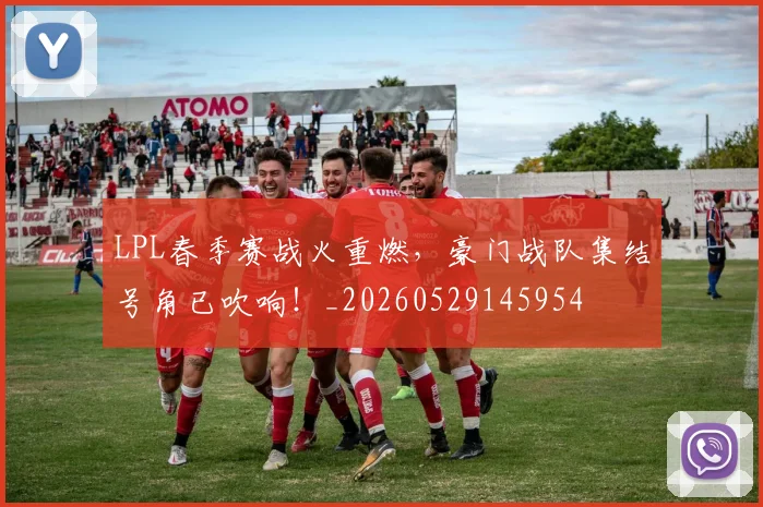 LPL春季赛战火重燃，豪门战队集结号角已吹响！_20260529145954