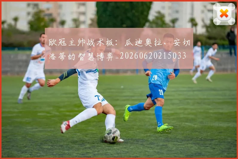 欧冠主帅战术板：瓜迪奥拉、安切洛蒂的智慧博弈_20260620215033