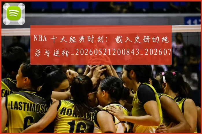 NBA 十大经典时刻：载入史册的绝杀与逆转_20260521200843_20260702044657
