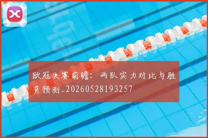欧冠决赛前瞻：两队实力对比与胜负预测_20260528193257
