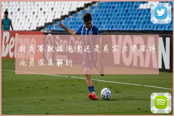 新秀赛数据泡沫还是真实力资深评论员深度解析