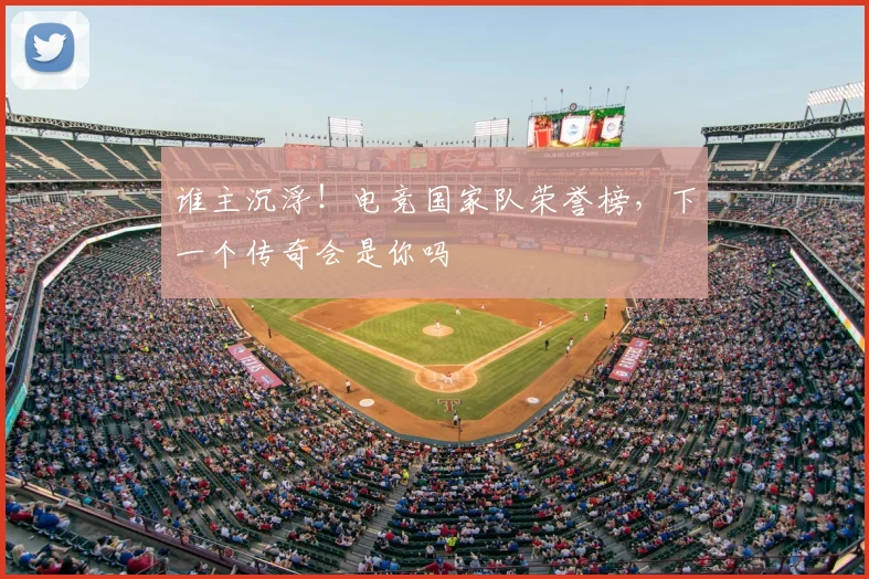 谁主沉浮！电竞国家队荣誉榜，下一个传奇会是你吗