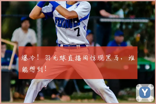爆冷！羽毛球直播间惊现黑马，谁能想到！