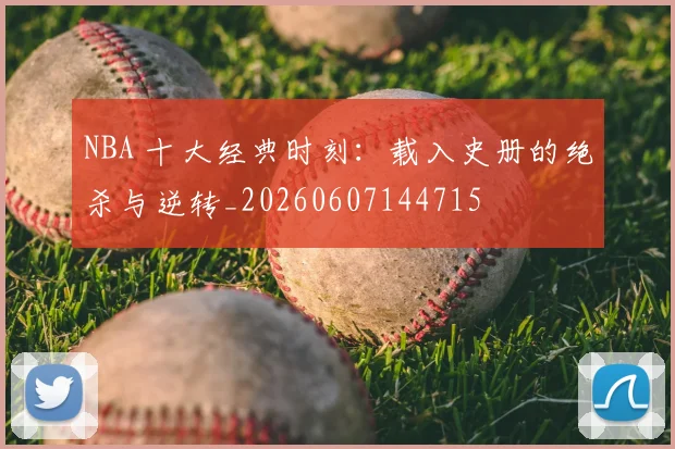NBA 十大经典时刻：载入史册的绝杀与逆转_20260607144715