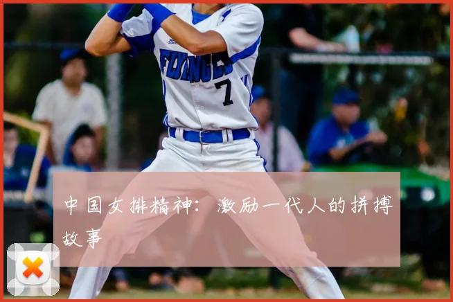 中国女排精神：激励一代人的拼搏故事