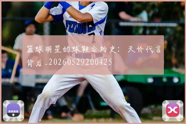 篮球明星的球鞋合约史：天价代言背后_20260529200425