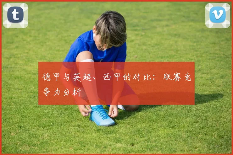 德甲与英超、西甲的对比：联赛竞争力分析