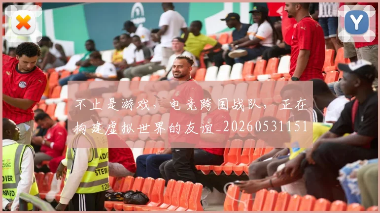 不止是游戏，电竞跨国战队，正在构建虚拟世界的友谊_20260531151333