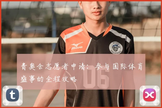 青奥会志愿者申请：参与国际体育盛事的全程攻略